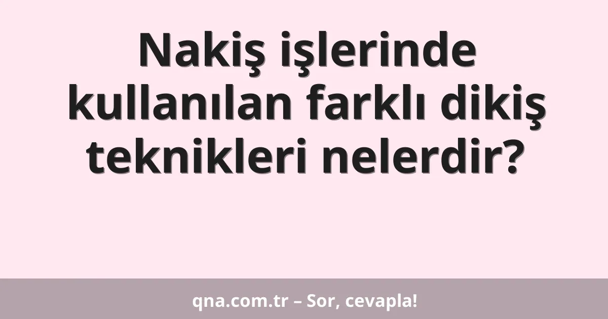 Nakiş işlerinde kullanılan farklı dikiş teknikleri nelerdir?