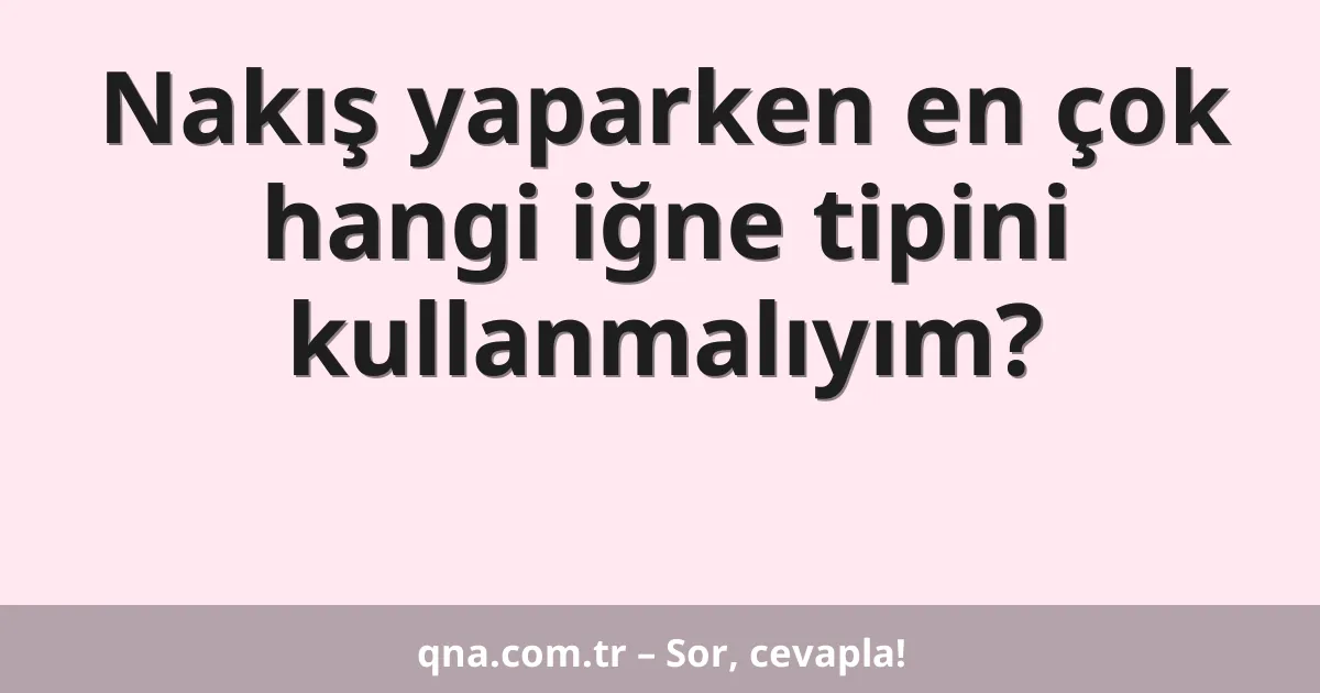 Nakış yaparken en çok hangi iğne tipini kullanmalıyım?