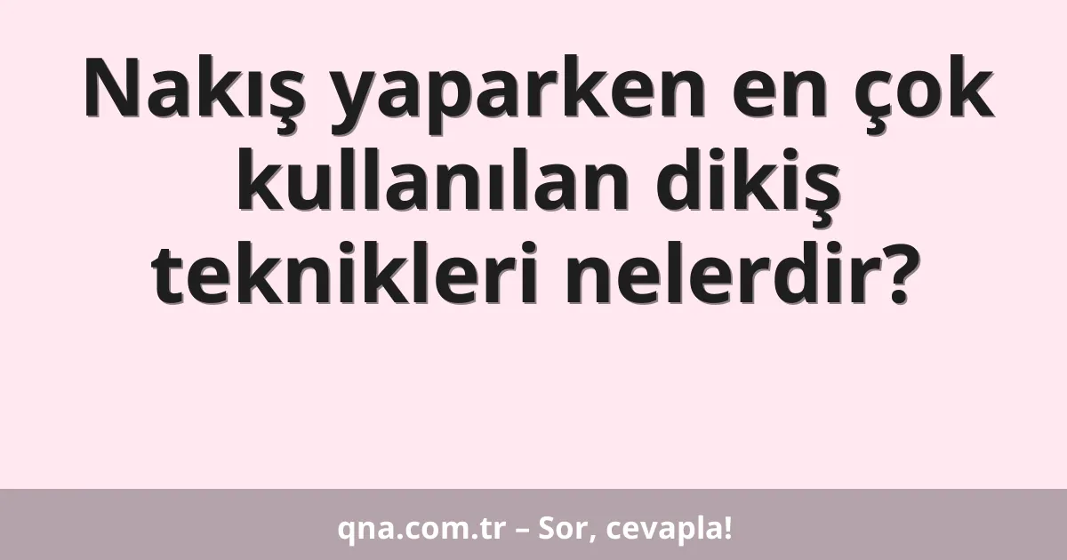 Nakış yaparken en çok kullanılan dikiş teknikleri nelerdir?