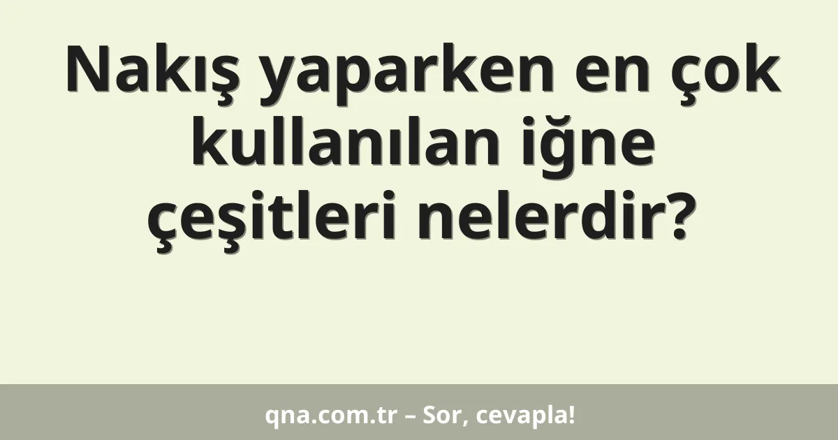 Nakış yaparken en çok kullanılan iğne çeşitleri nelerdir?