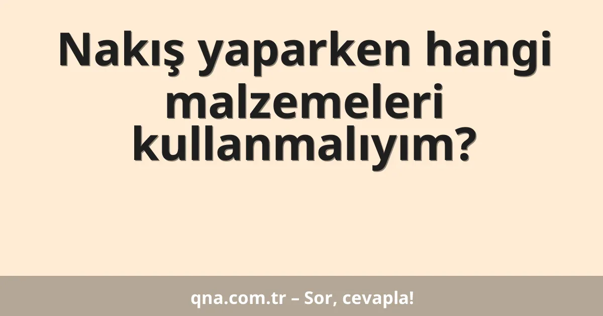 Nakış yaparken hangi malzemeleri kullanmalıyım?