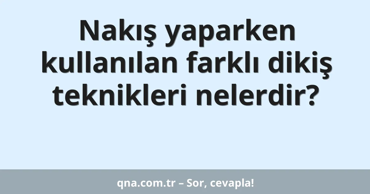Nakış yaparken kullanılan farklı dikiş teknikleri nelerdir?