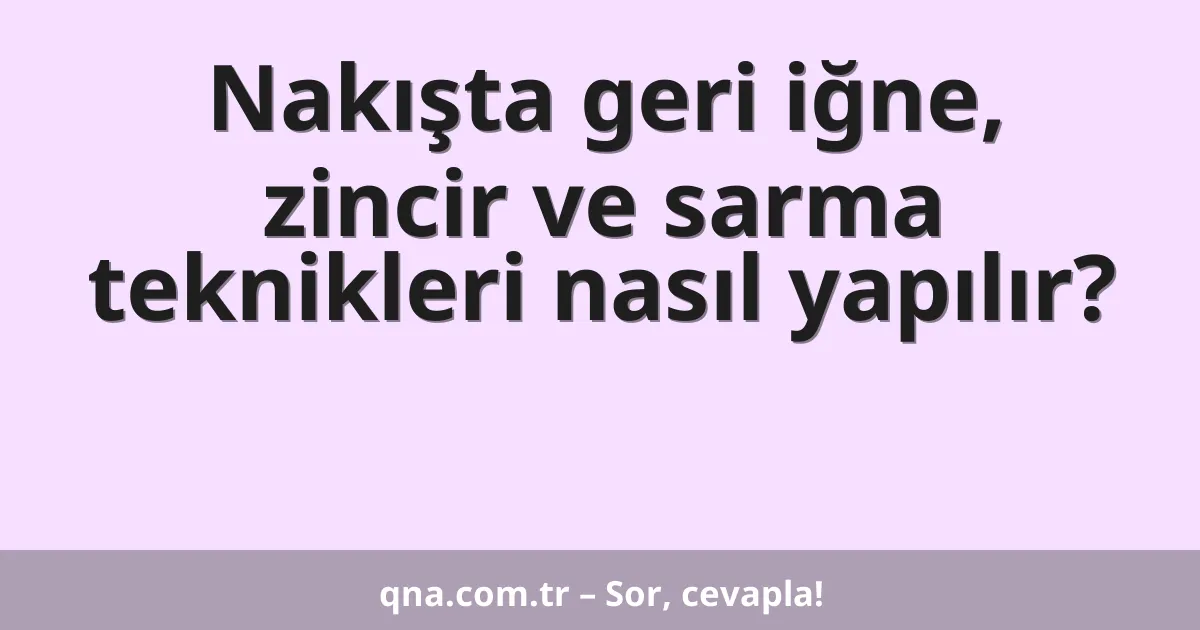 Nakışta geri iğne, zincir ve sarma teknikleri nasıl yapılır?