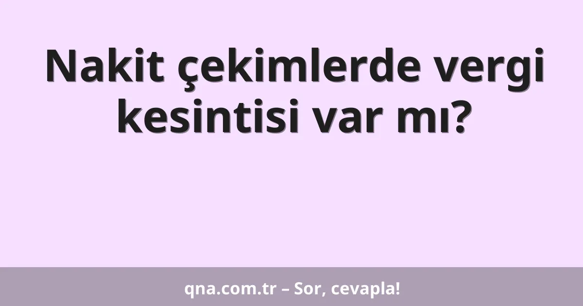 Nakit çekimlerde vergi kesintisi var mı?