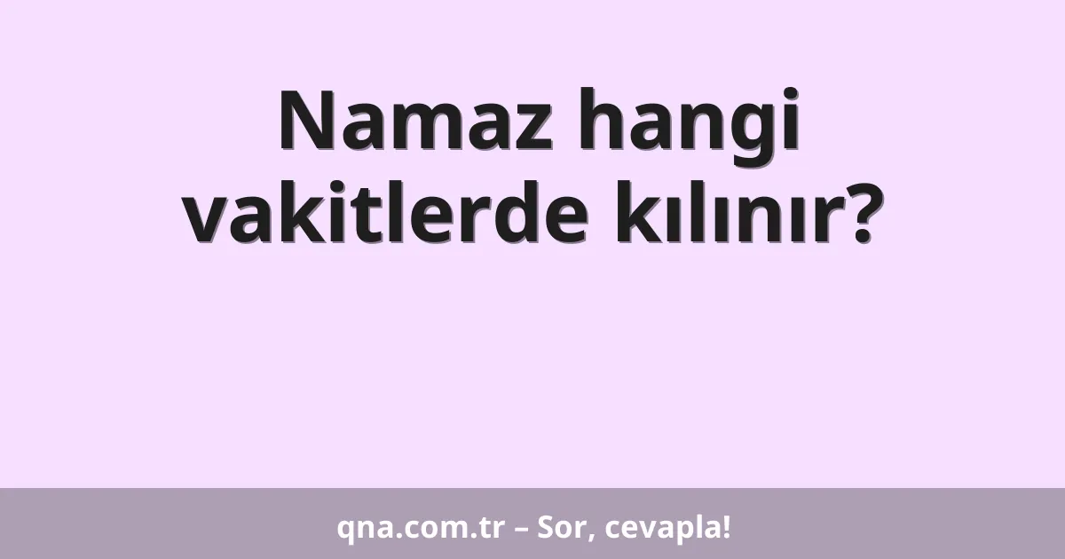 Namaz hangi vakitlerde kılınır?