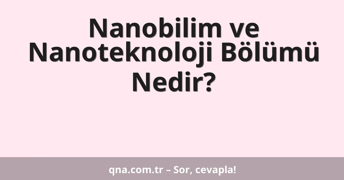 Nanobilim ve Nanoteknoloji Bölümü Nedir?