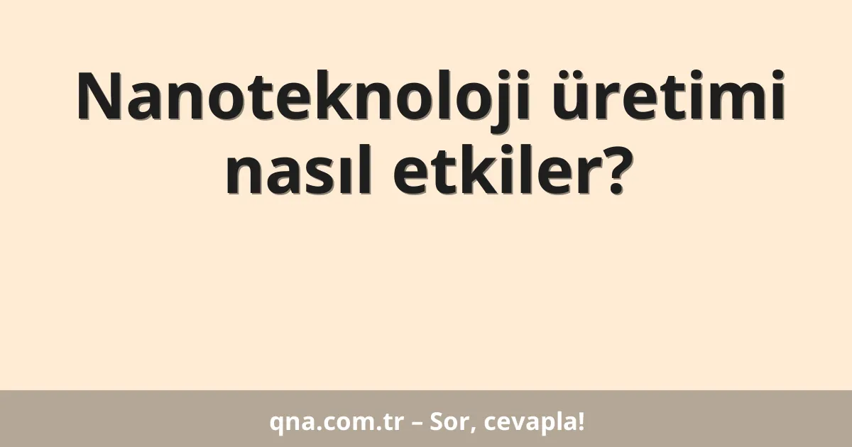 Nanoteknoloji üretimi nasıl etkiler?