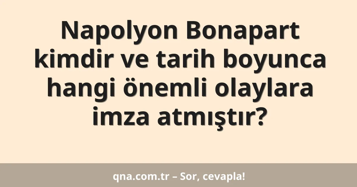 Napolyon Bonapart kimdir ve tarih boyunca hangi önemli olaylara imza atmıştır?