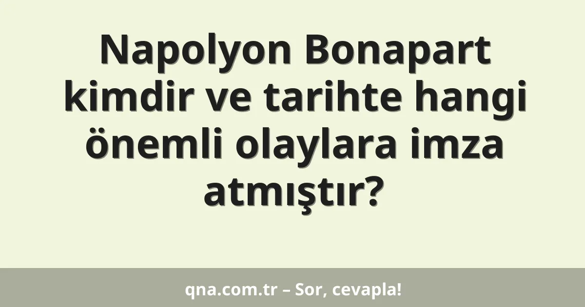 Napolyon Bonapart kimdir ve tarihte hangi önemli olaylara imza atmıştır?