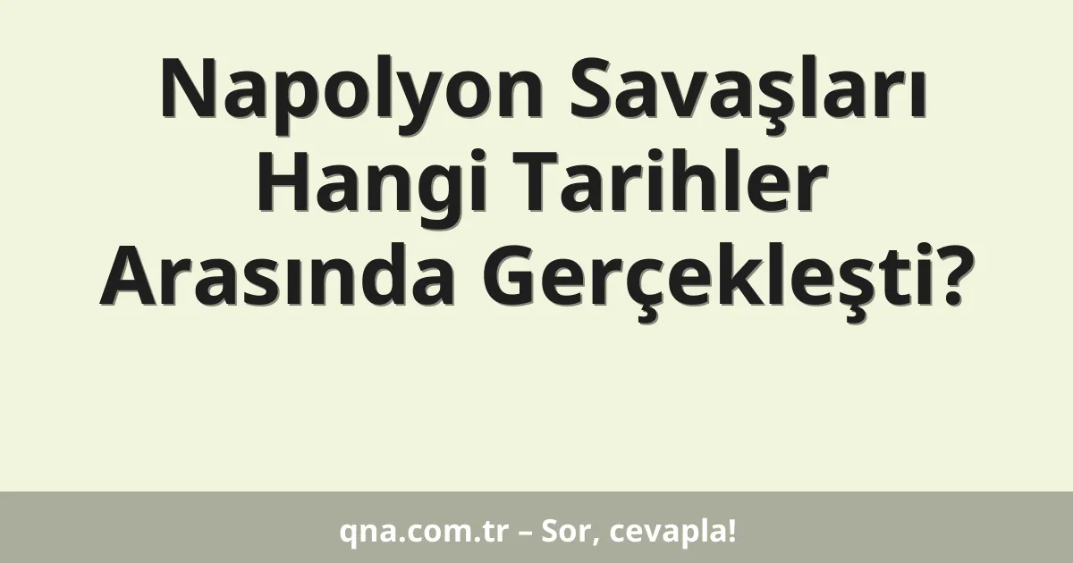 Napolyon Savaşları Hangi Tarihler Arasında Gerçekleşti?