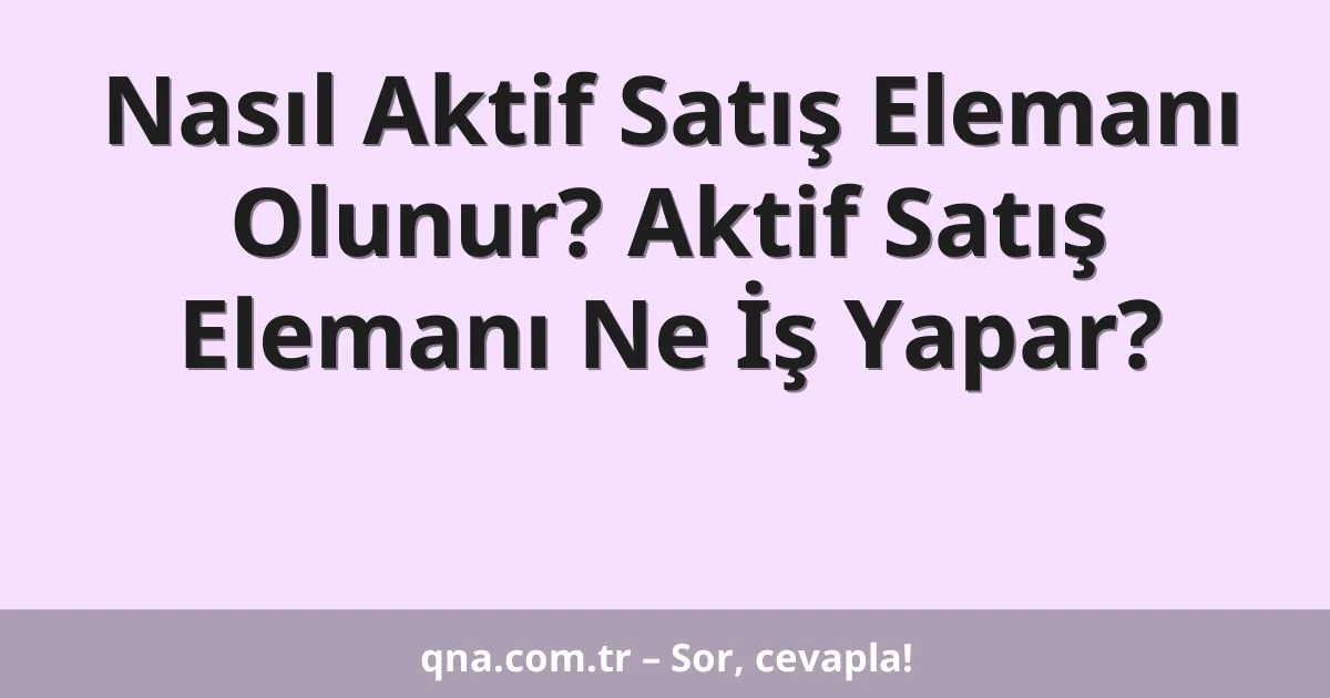 Nasıl Aktif Satış Elemanı Olunur? Aktif Satış Elemanı Ne İş Yapar?