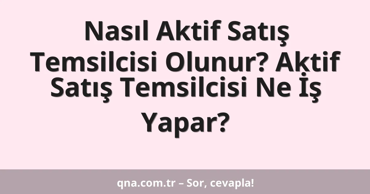 Nasıl Aktif Satış Temsilcisi Olunur? Aktif Satış Temsilcisi Ne İş Yapar?