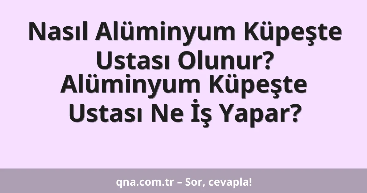 Nasıl Alüminyum Küpeşte Ustası Olunur? Alüminyum Küpeşte Ustası Ne İş Yapar?
