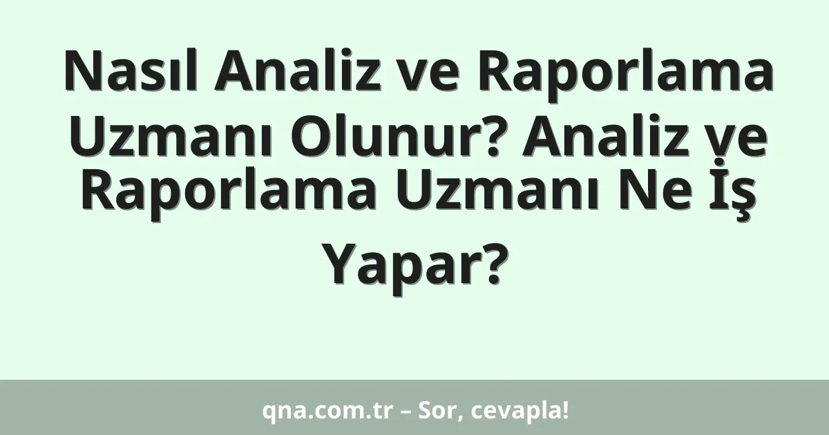 Nasıl Analiz ve Raporlama Uzmanı Olunur? Analiz ve Raporlama Uzmanı Ne İş Yapar?