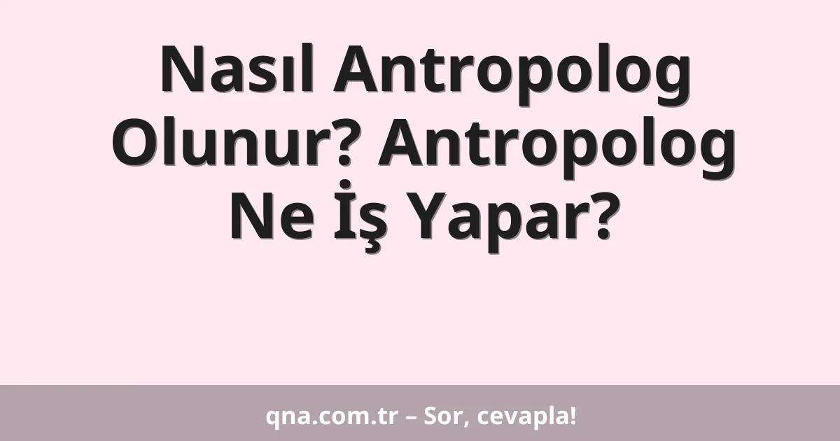 Nasıl Antropolog Olunur? Antropolog Ne İş Yapar?