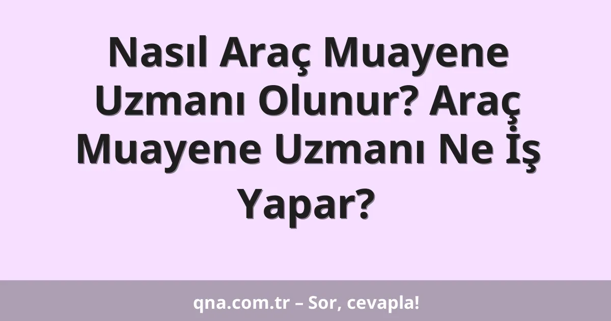 Nasıl Araç Muayene Uzmanı Olunur? Araç Muayene Uzmanı Ne İş Yapar?