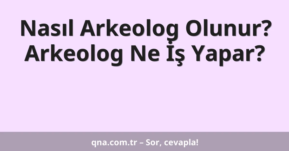Nasıl Arkeolog Olunur? Arkeolog Ne İş Yapar?