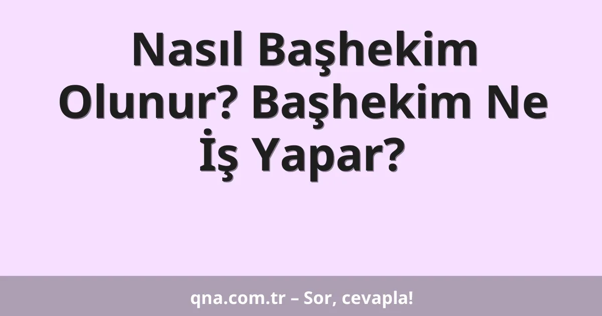 Nasıl Başhekim Olunur? Başhekim Ne İş Yapar?