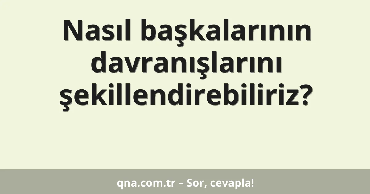 Nasıl başkalarının davranışlarını şekillendirebiliriz?