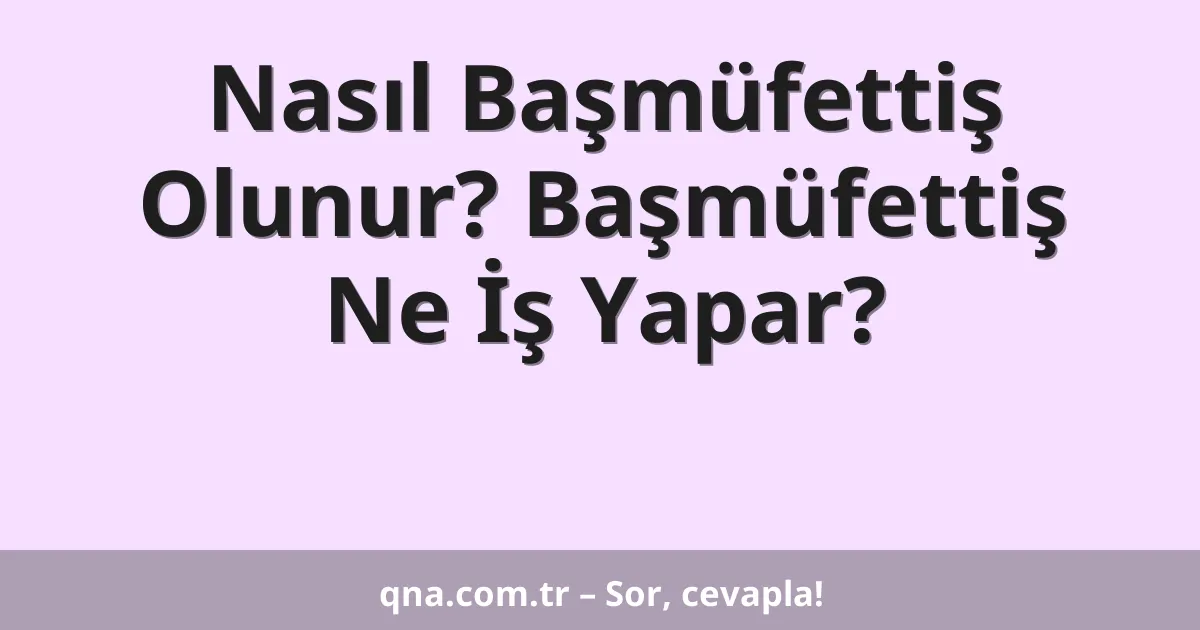 Nasıl Başmüfettiş Olunur? Başmüfettiş Ne İş Yapar?