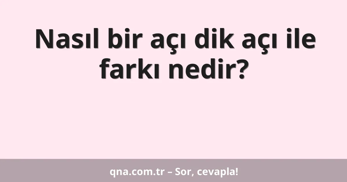 Nasıl bir açı dik açı ile farkı nedir?