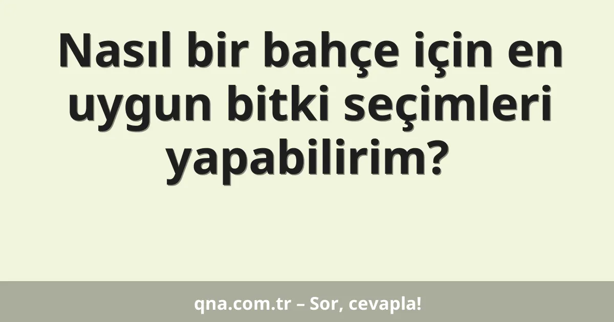 Nasıl bir bahçe için en uygun bitki seçimleri yapabilirim?