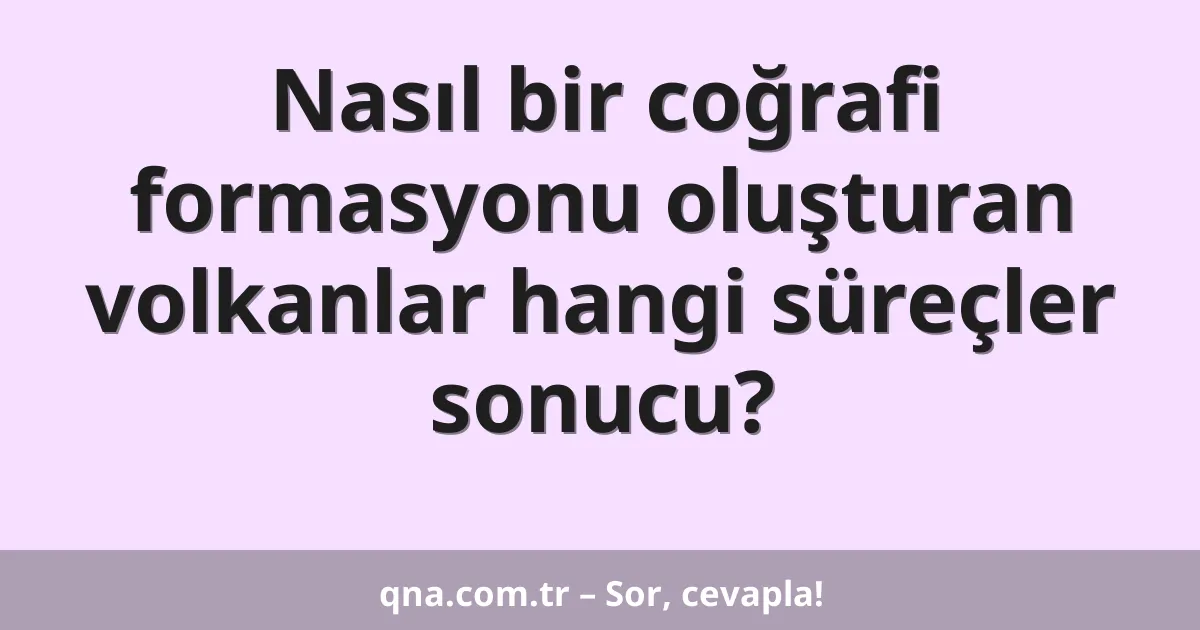 Nasıl bir coğrafi formasyonu oluşturan volkanlar hangi süreçler sonucu?
