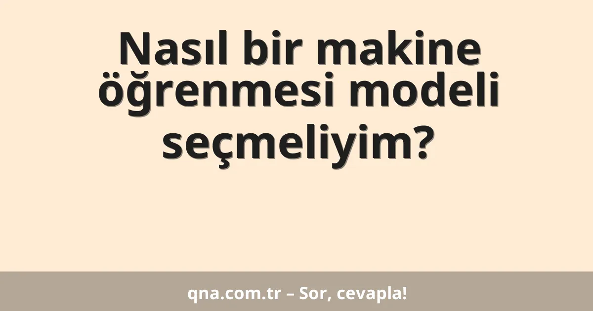 Nasıl bir makine öğrenmesi modeli seçmeliyim?