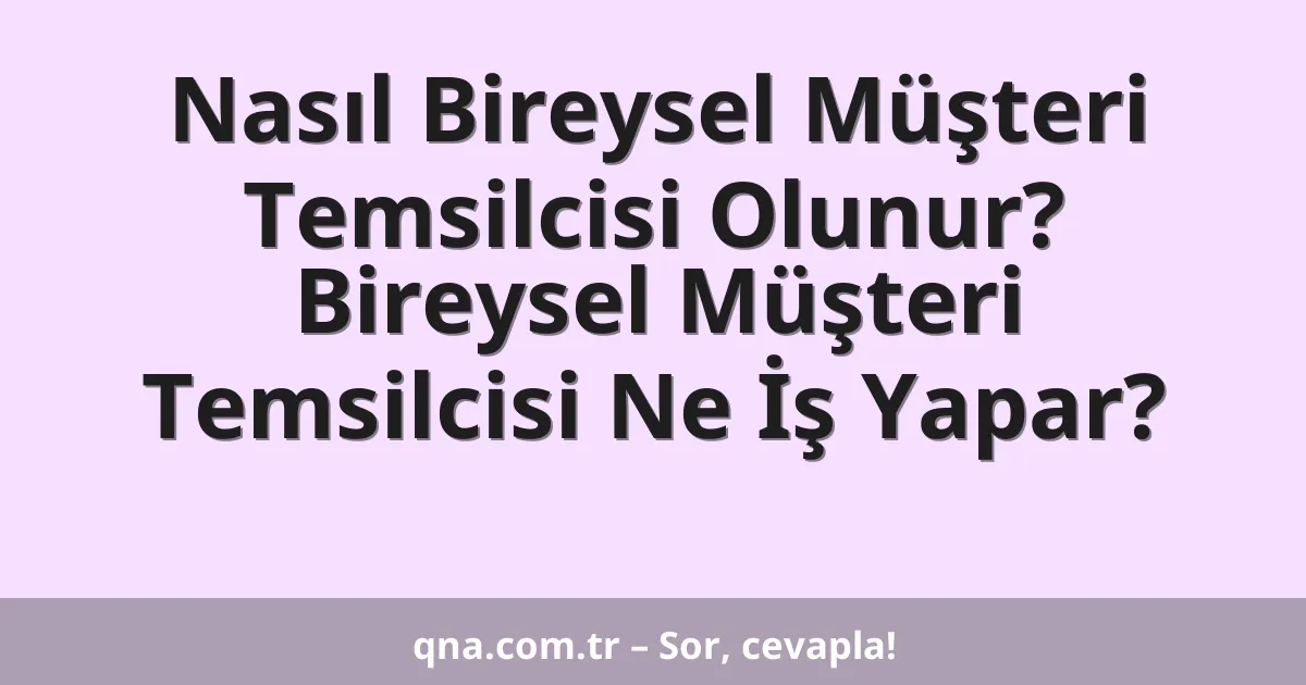 Nasıl Bireysel Müşteri Temsilcisi Olunur? Bireysel Müşteri Temsilcisi Ne İş Yapar?