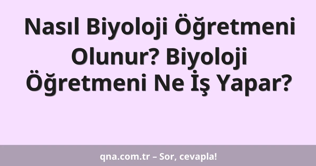 Nasıl Biyoloji Öğretmeni Olunur? Biyoloji Öğretmeni Ne İş Yapar?