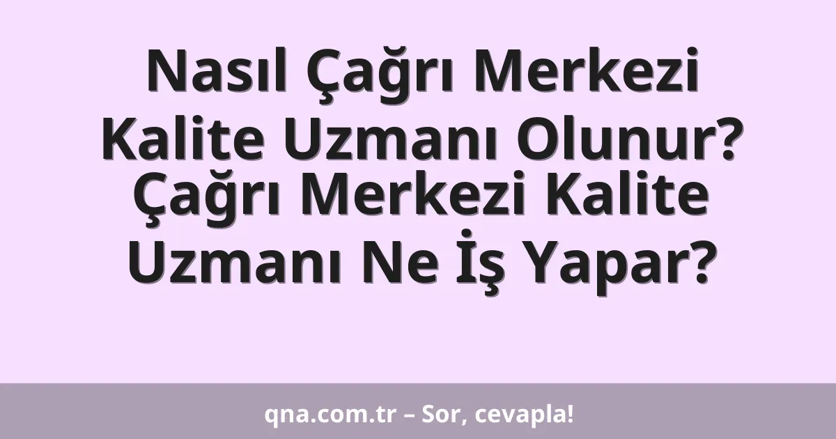 Nasıl Çağrı Merkezi Kalite Uzmanı Olunur? Çağrı Merkezi Kalite Uzmanı Ne İş Yapar?