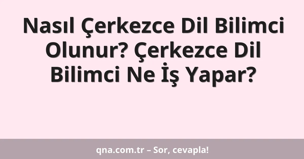 Nasıl Çerkezce Dil Bilimci Olunur? Çerkezce Dil Bilimci Ne İş Yapar?
