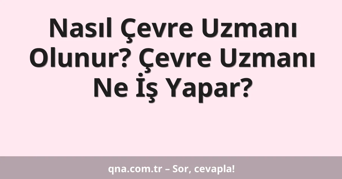 Nasıl Çevre Uzmanı Olunur? Çevre Uzmanı Ne İş Yapar?