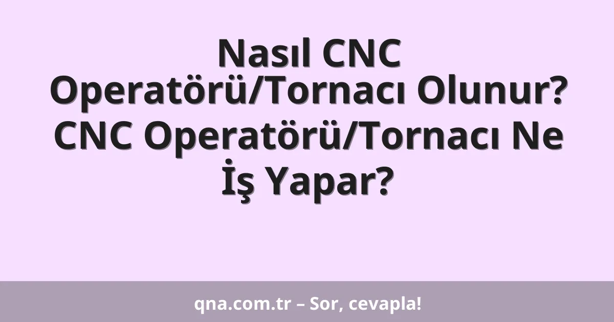 Nasıl CNC Operatörü/Tornacı Olunur? CNC Operatörü/Tornacı Ne İş Yapar?