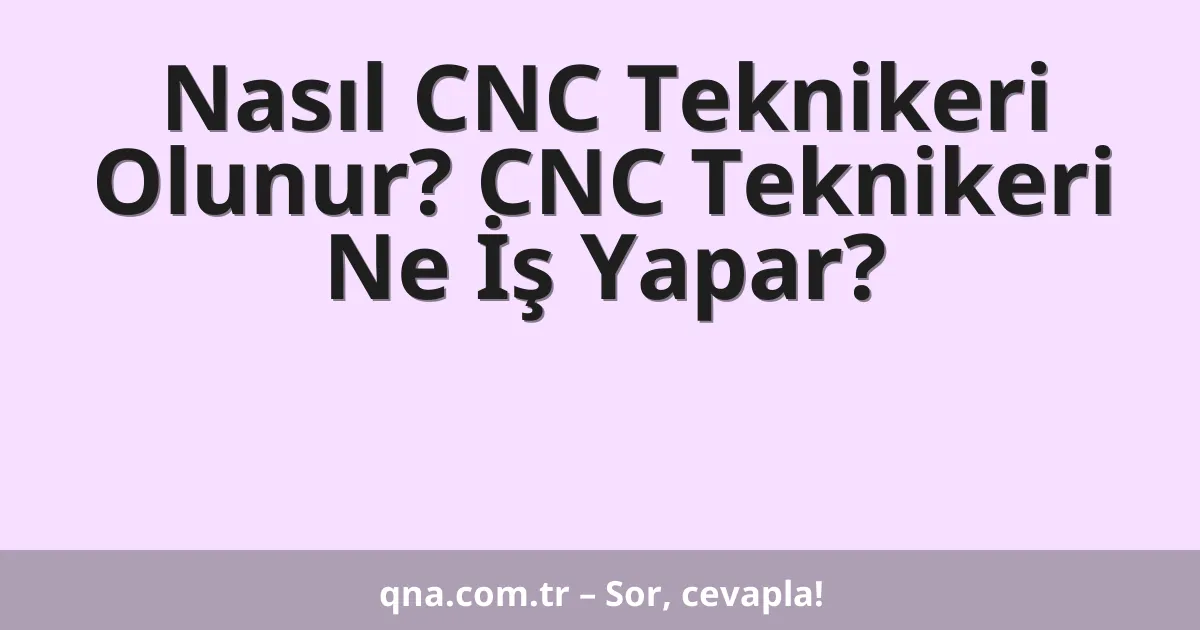 Nasıl CNC Teknikeri Olunur? CNC Teknikeri Ne İş Yapar?