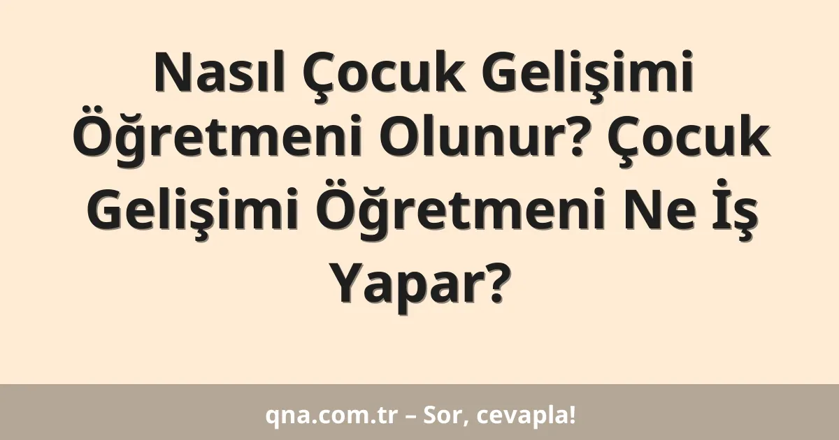 Nasıl Çocuk Gelişimi Öğretmeni Olunur? Çocuk Gelişimi Öğretmeni Ne İş Yapar?