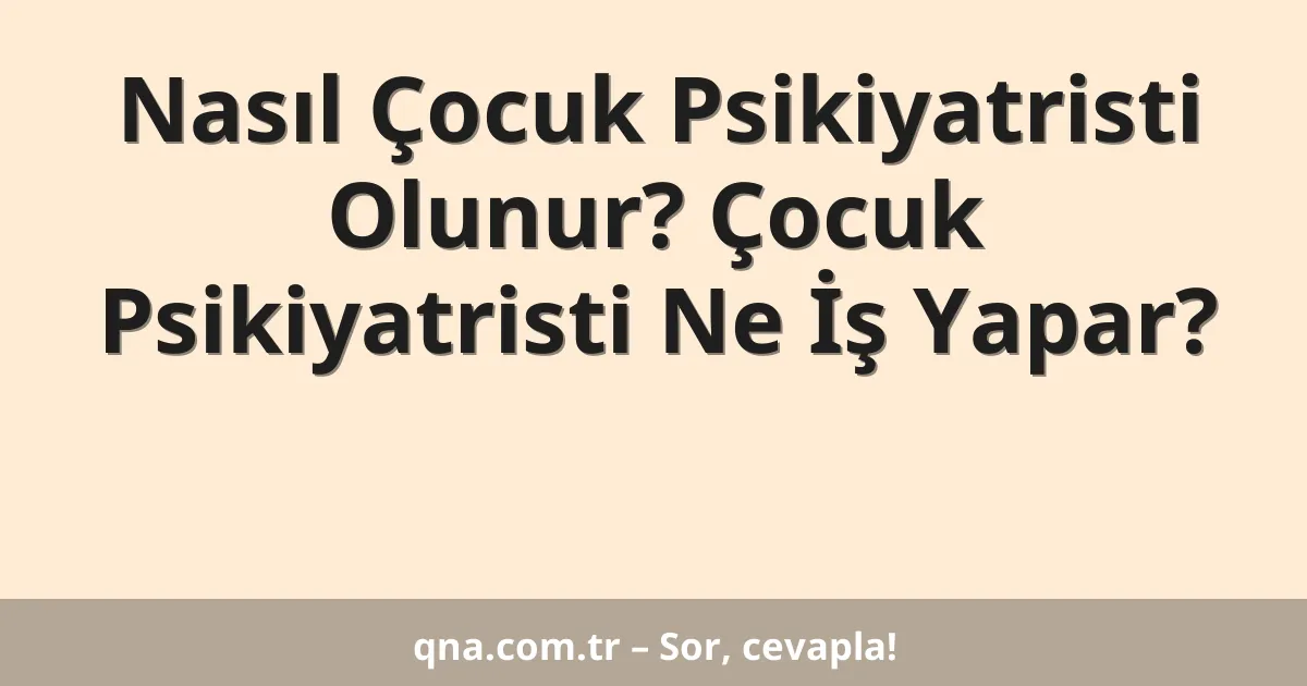 Nasıl Çocuk Psikiyatristi Olunur? Çocuk Psikiyatristi Ne İş Yapar?