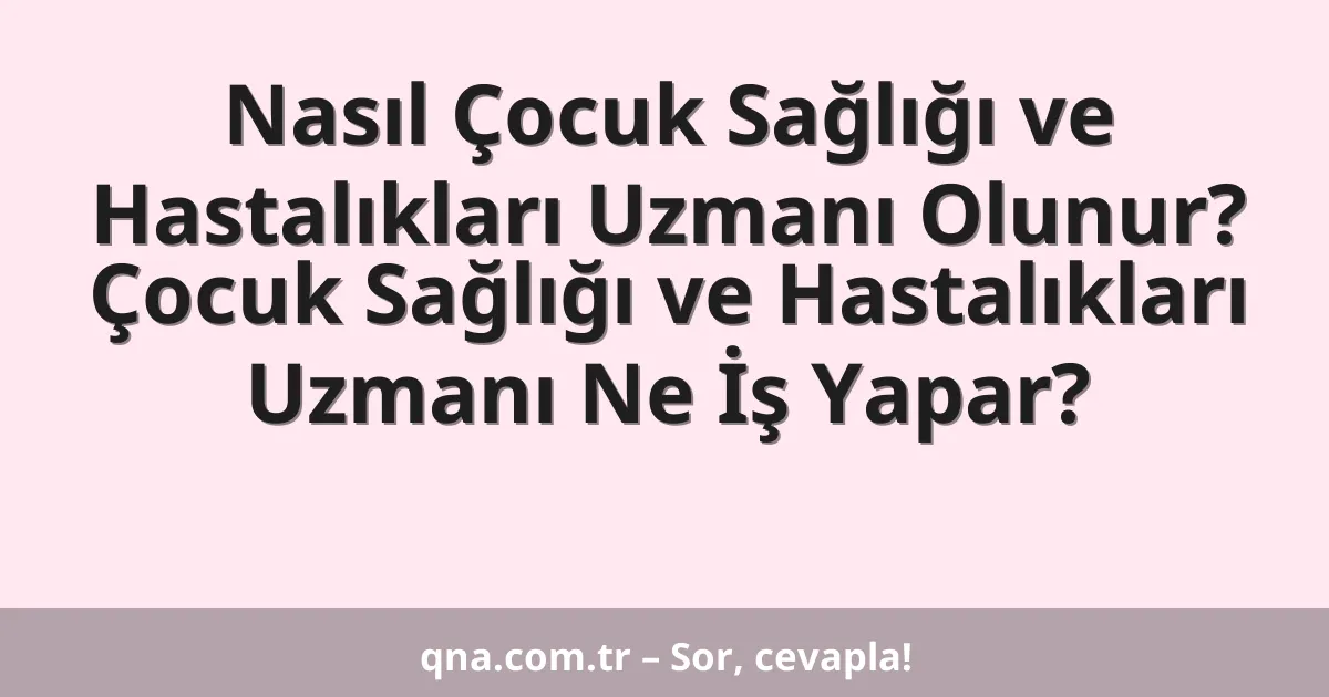 Nasıl Çocuk Sağlığı ve Hastalıkları Uzmanı Olunur? Çocuk Sağlığı ve Hastalıkları Uzmanı Ne İş Yapar?