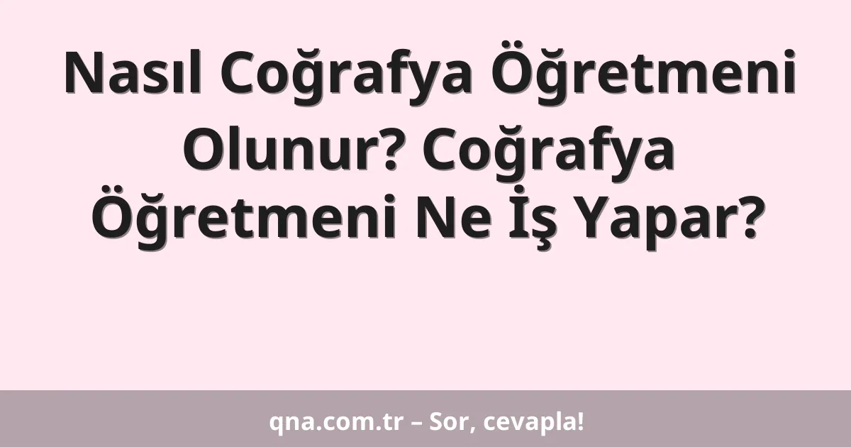 Nasıl Coğrafya Öğretmeni Olunur? Coğrafya Öğretmeni Ne İş Yapar?