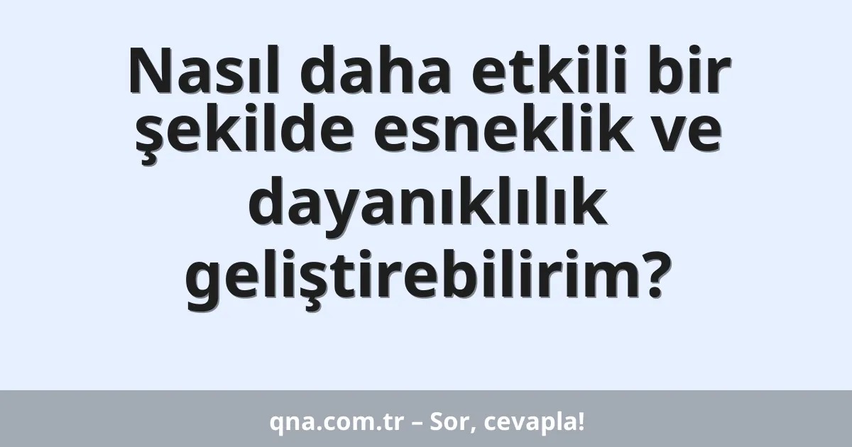 Nasıl daha etkili bir şekilde esneklik ve dayanıklılık geliştirebilirim?