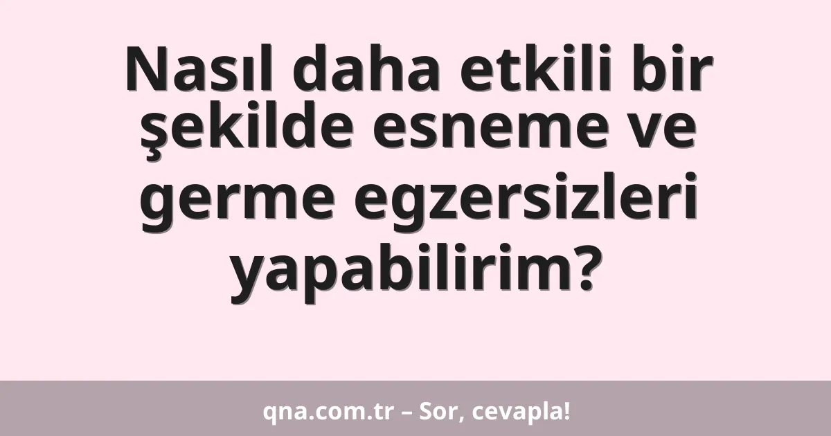 Nasıl daha etkili bir şekilde esneme ve germe egzersizleri yapabilirim?