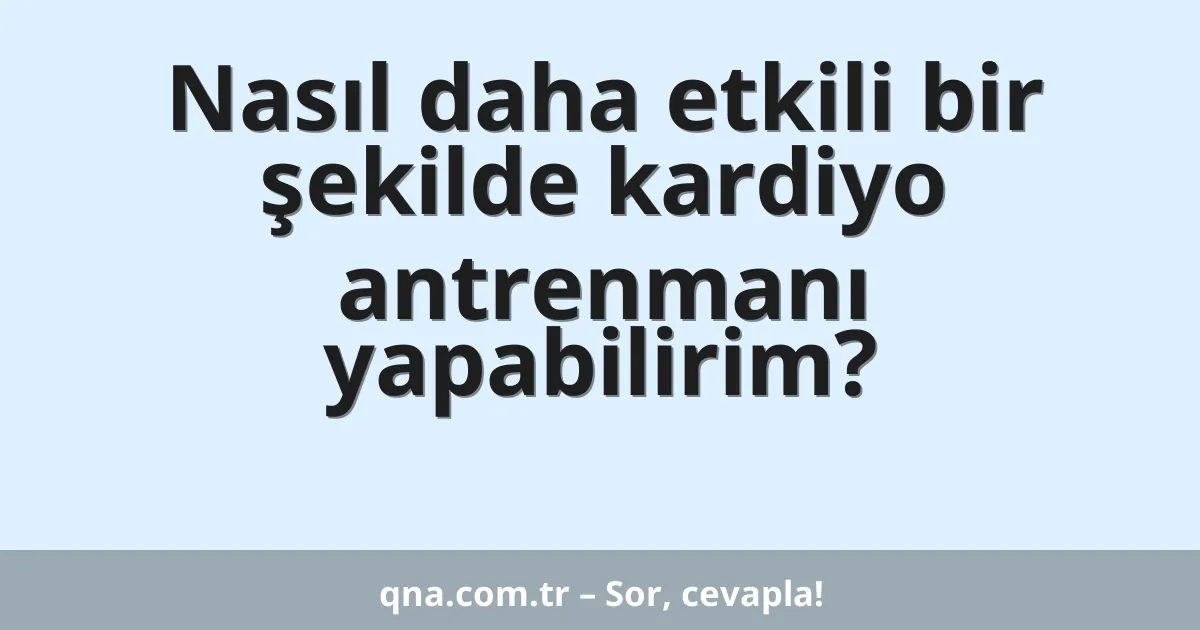 Nasıl daha etkili bir şekilde kardiyo antrenmanı yapabilirim?