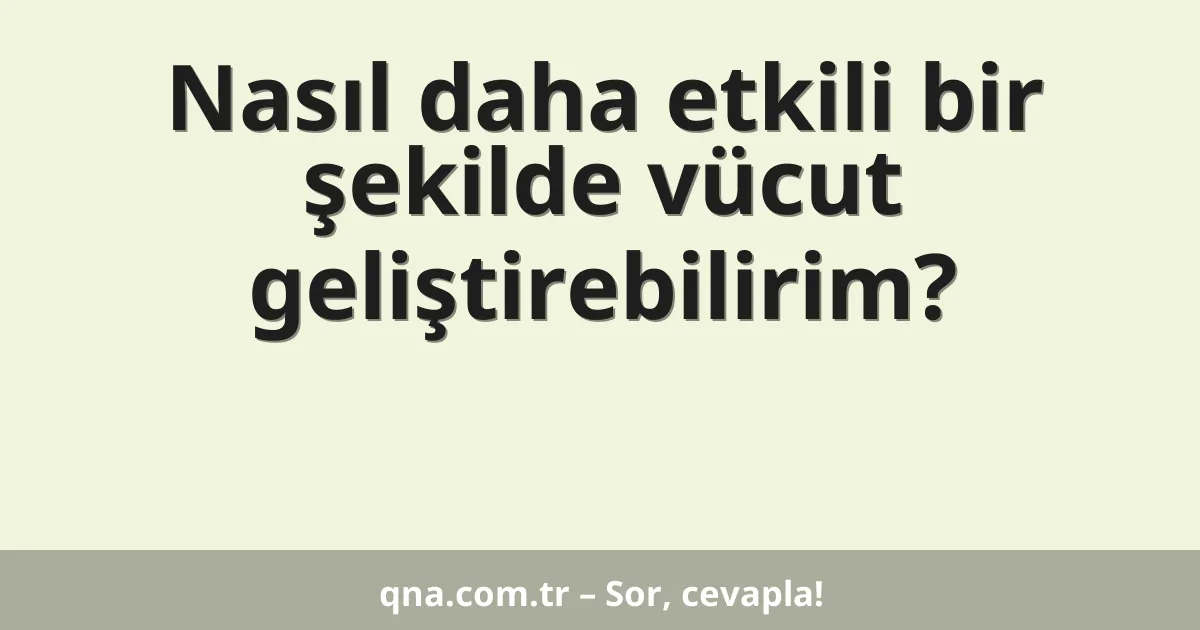 Nasıl daha etkili bir şekilde vücut geliştirebilirim?