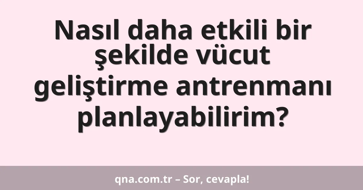 Nasıl daha etkili bir şekilde vücut geliştirme antrenmanı planlayabilirim?