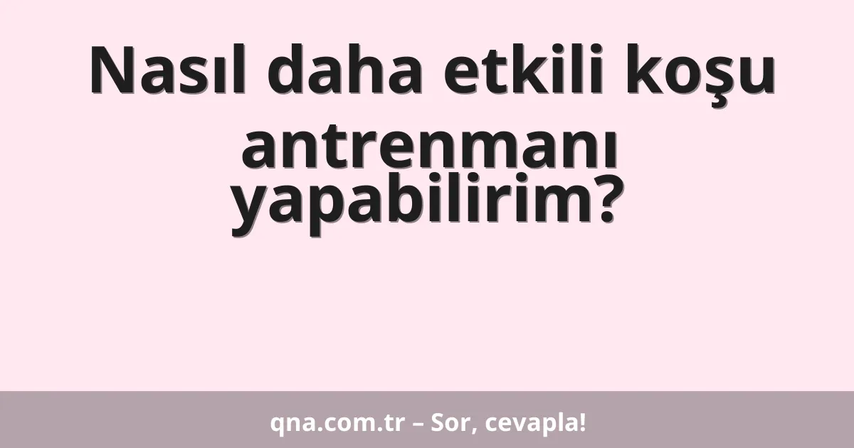 Nasıl daha etkili koşu antrenmanı yapabilirim?