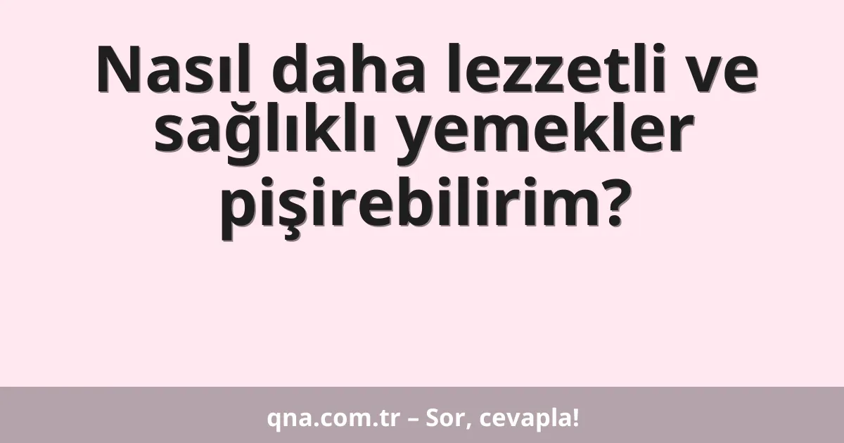 Nasıl daha lezzetli ve sağlıklı yemekler pişirebilirim?