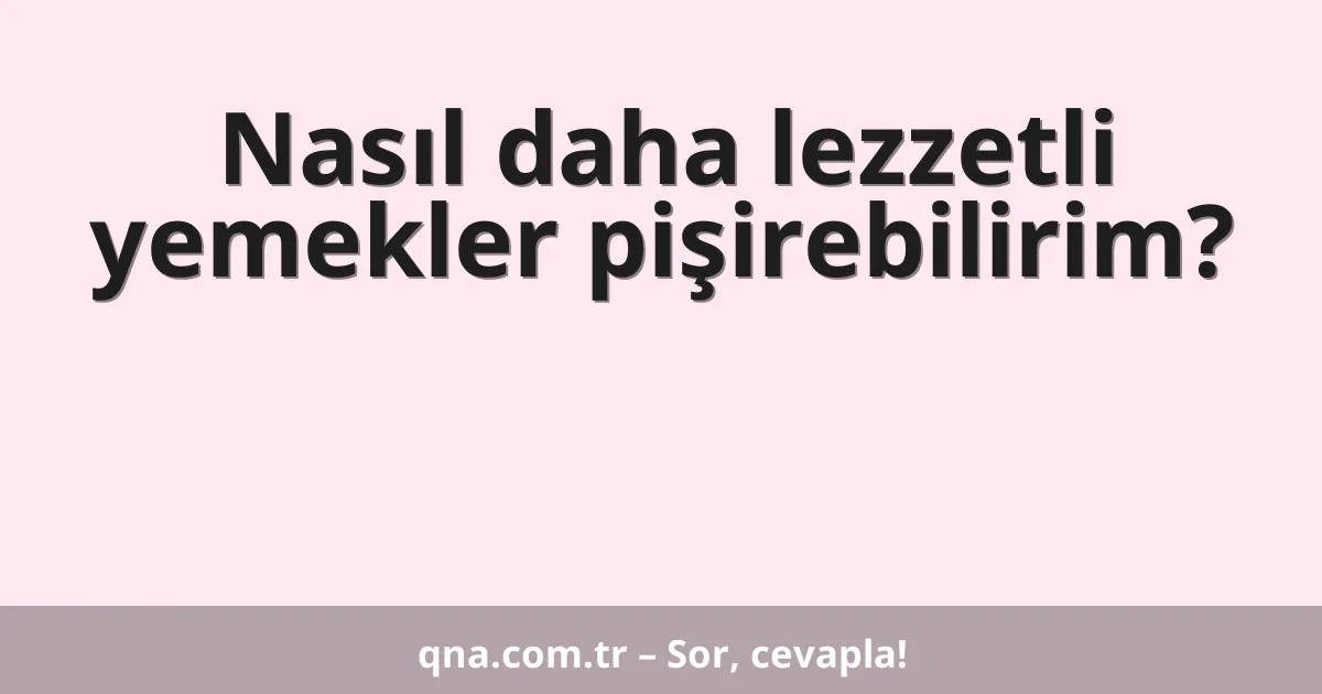Nasıl daha lezzetli yemekler pişirebilirim?