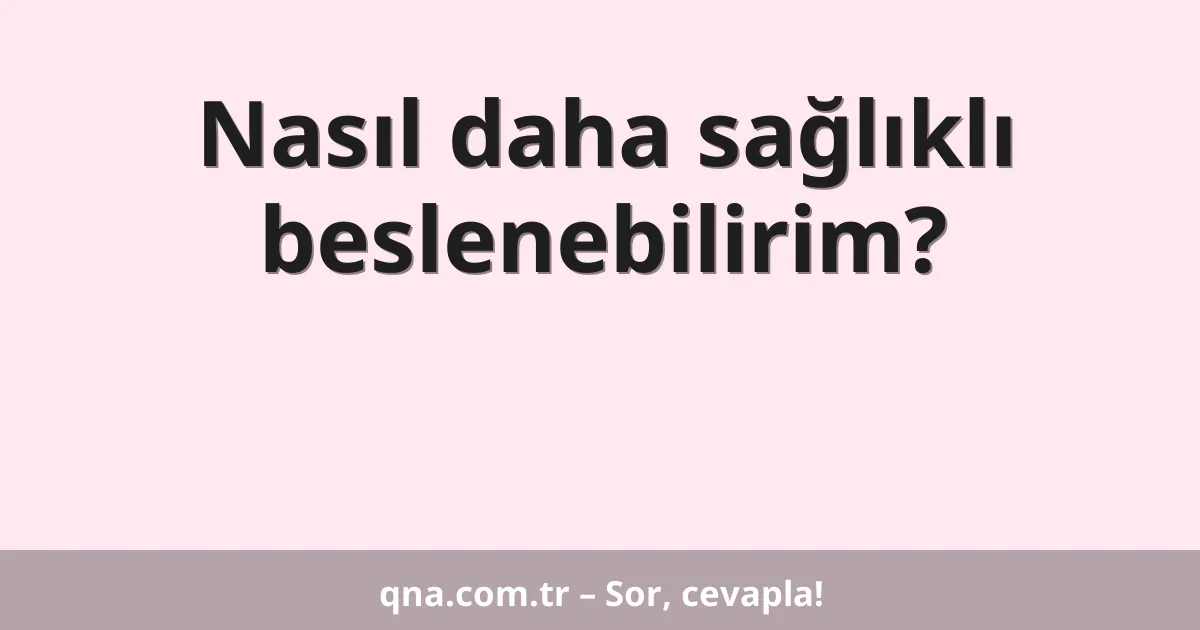Nasıl daha sağlıklı beslenebilirim?