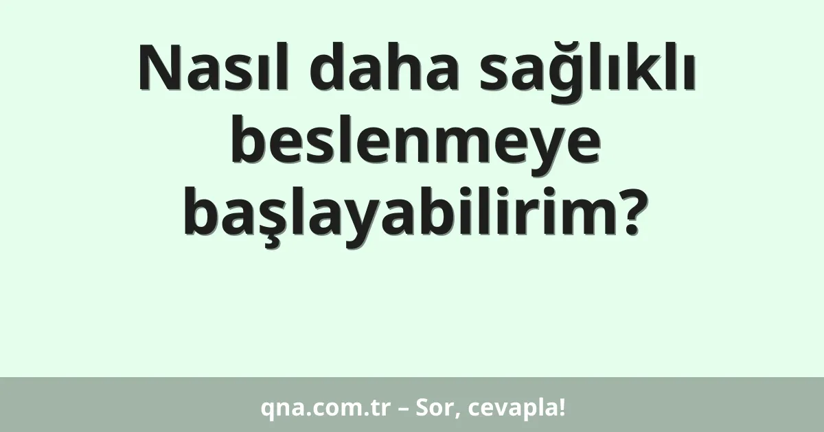 Nasıl daha sağlıklı beslenmeye başlayabilirim?