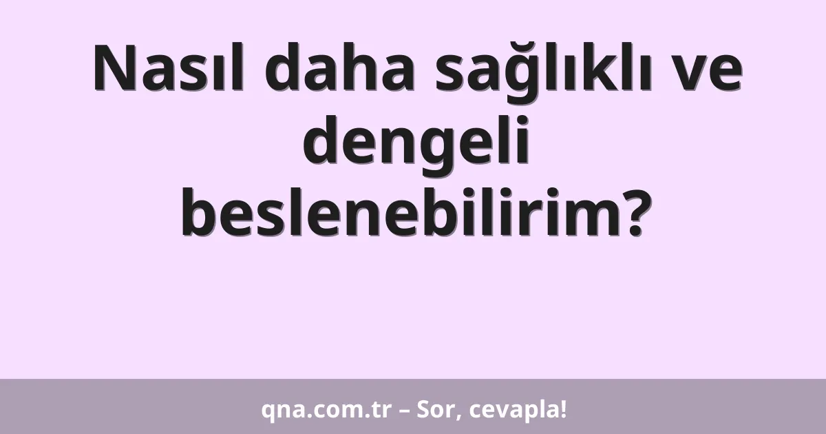 Nasıl daha sağlıklı ve dengeli beslenebilirim?